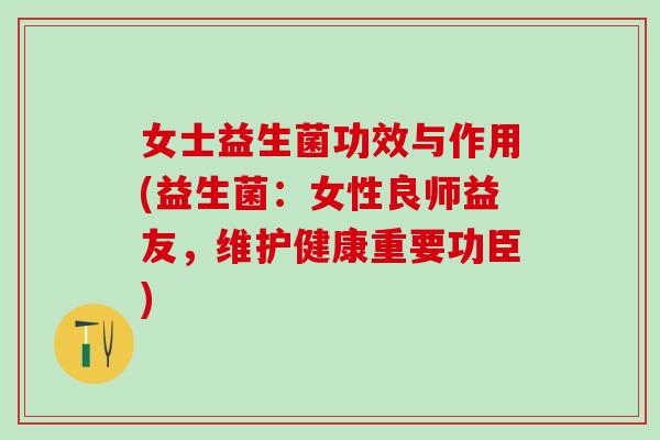 女士益生菌功效与作用(益生菌：女性良师益友，维护健康重要功臣)