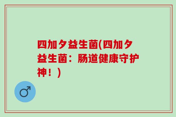 四加夕益生菌(四加夕益生菌：肠道健康守护神！)