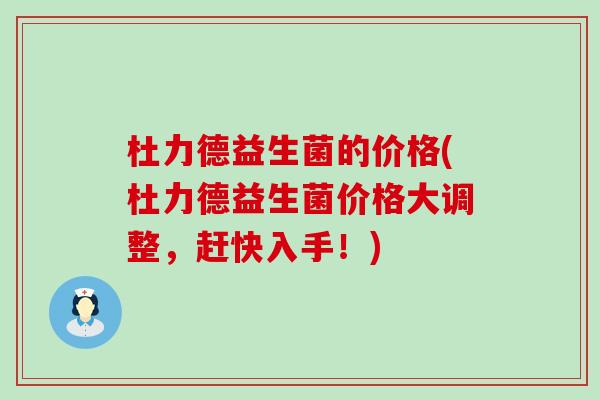 杜力德益生菌的价格(杜力德益生菌价格大调整,赶快入手!) 杜力德益生菌的价格(杜力德益生菌价格大调整,赶快入手!)