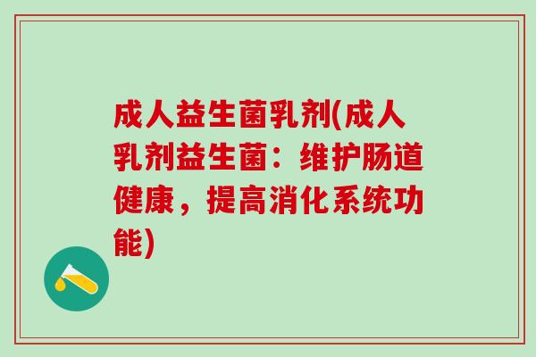 成人益生菌乳剂(成人乳剂益生菌：维护肠道健康，提高消化系统功能)