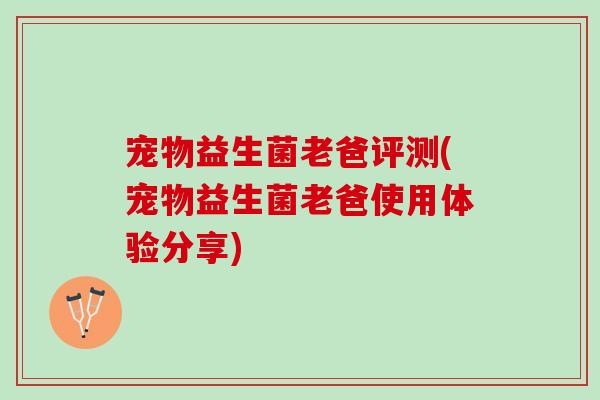 宠物益生菌老爸评测(宠物益生菌老爸使用体验分享) 宠物益生菌老爸评测(宠物益生菌老爸使用体验分享)
