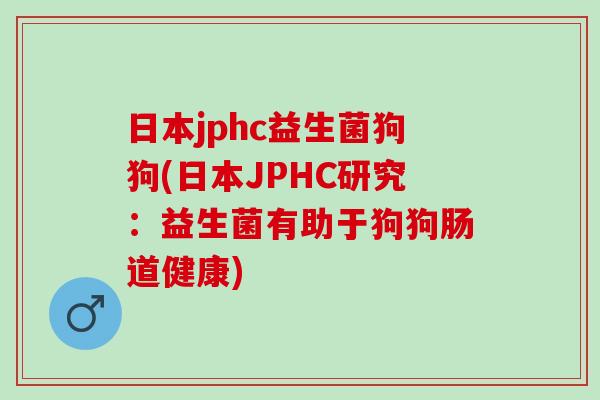 日本jphc益生菌狗狗(日本JPHC研究：益生菌有助于狗狗肠道健康)