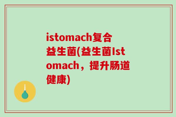 istomach复合益生菌(益生菌Istomach，提升肠道健康)