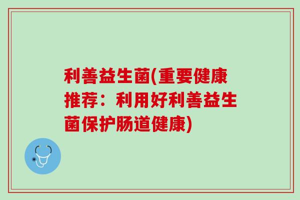 利善益生菌(重要健康推荐：利用好利善益生菌保护肠道健康)