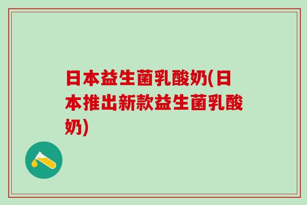 日本益生菌乳酸奶(日本推出新款益生菌乳酸奶)