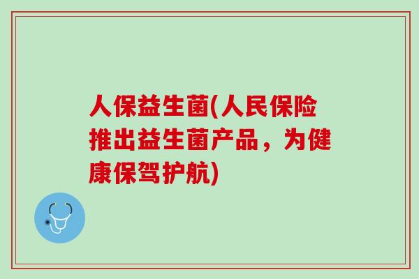 人保益生菌(人民保险推出益生菌产品，为健康保驾护航)