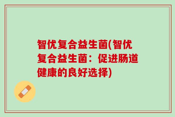 智优复合益生菌(智优复合益生菌：促进肠道健康的良好选择)