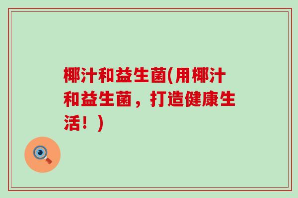 椰汁和益生菌(用椰汁和益生菌，打造健康生活！)