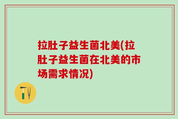 拉肚子益生菌北美(拉肚子益生菌在北美的市场需求情况) 拉肚子益生菌北美(拉肚子益生菌在北美的市场需求情况)