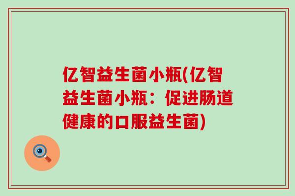 亿智益生菌小瓶(亿智益生菌小瓶：促进肠道健康的口服益生菌)