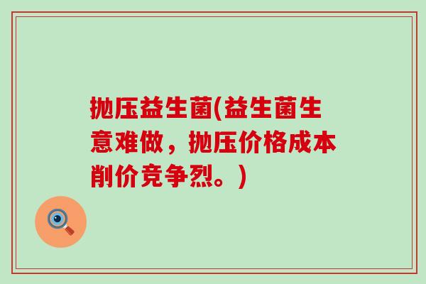 抛压益生菌(益生菌生意难做，抛压价格成本削价竞争烈。)