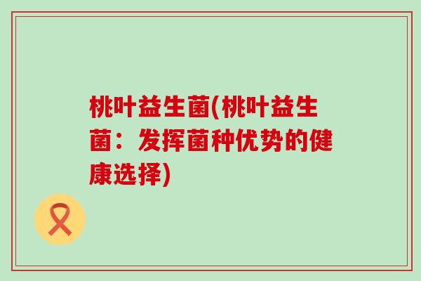 桃叶益生菌(桃叶益生菌：发挥菌种优势的健康选择)