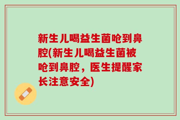 新生儿喝益生菌呛到鼻腔(新生儿喝益生菌被呛到鼻腔，医生提醒家长注意安全)