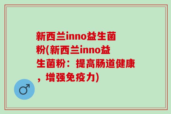 新西兰inno益生菌粉(新西兰inno益生菌粉：提高肠道健康，增强免疫力)