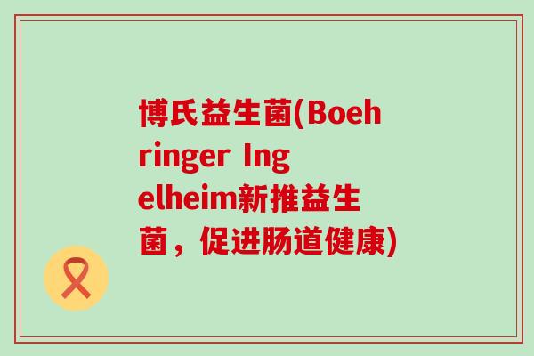 博氏益生菌(Boehringer Ingelheim新推益生菌，促进肠道健康)