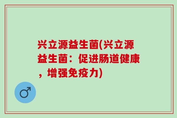 兴立源益生菌(兴立源益生菌：促进肠道健康，增强免疫力)