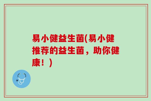 易小健益生菌(易小健推荐的益生菌，助你健康！)