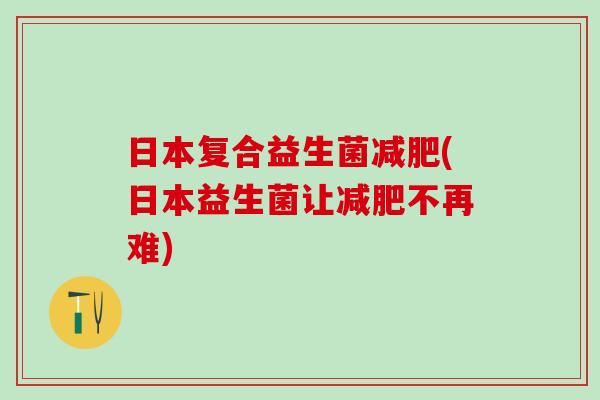日本复合益生菌减肥(日本益生菌让减肥不再难)