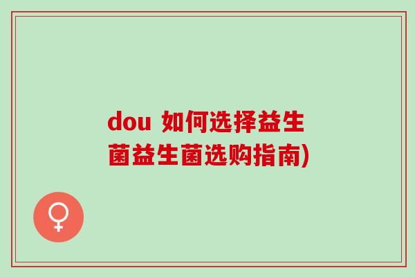 dou 如何选择益生菌益生菌选购指南)