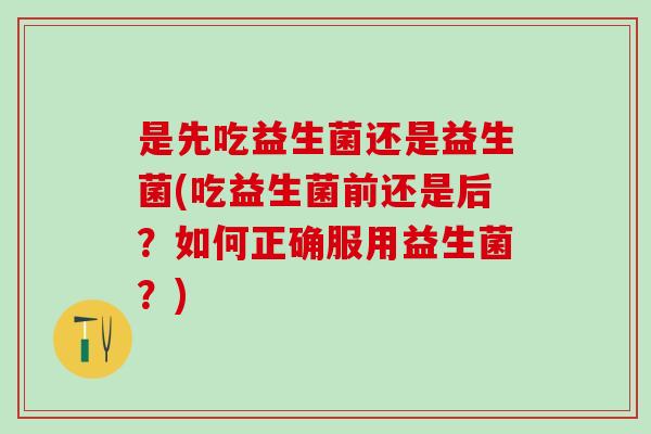 是先吃益生菌还是益生菌(吃益生菌前还是后？如何正确服用益生菌？)
