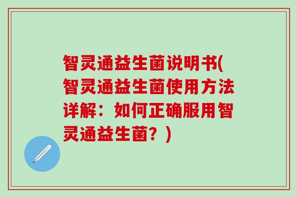 智灵通益生菌说明书(智灵通益生菌使用方法详解：如何正确服用智灵通益生菌？)