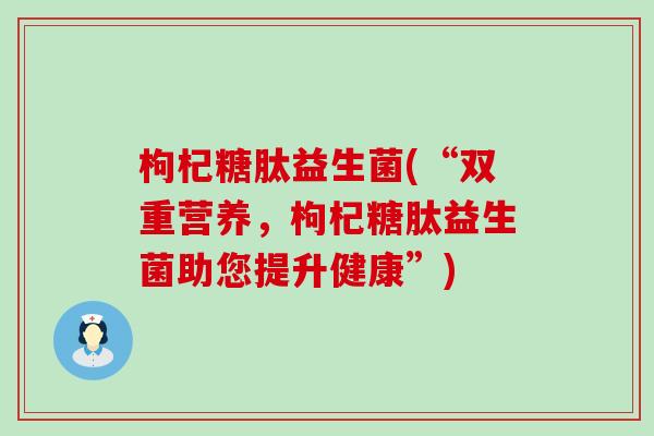 枸杞糖肽益生菌(“双重营养，枸杞糖肽益生菌助您提升健康”)