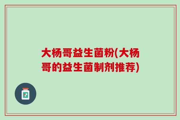 大杨哥益生菌粉(大杨哥的益生菌制剂推荐)