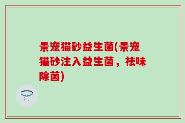 景宠猫砂益生菌(景宠猫砂注入益生菌,祛味除菌) 景宠猫砂益生菌(景宠猫砂注入益生菌,祛味除菌)