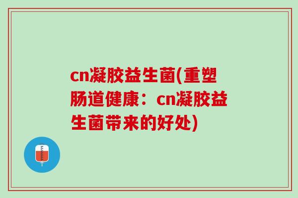 cn凝胶益生菌(重塑肠道健康：cn凝胶益生菌带来的好处)