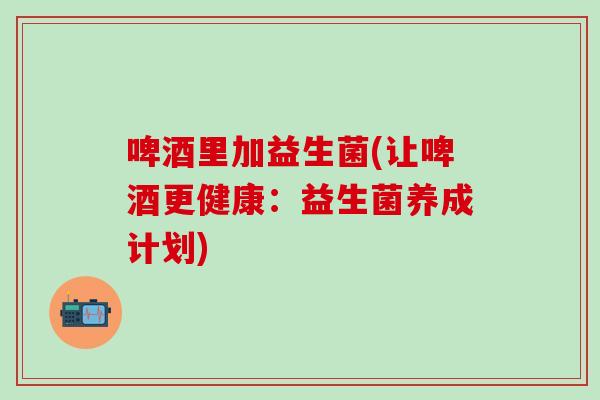 啤酒里加益生菌(让啤酒更健康：益生菌养成计划)