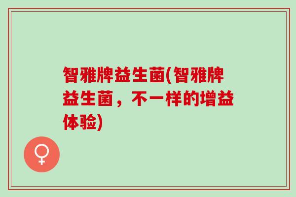 智雅牌益生菌(智雅牌益生菌，不一样的增益体验)