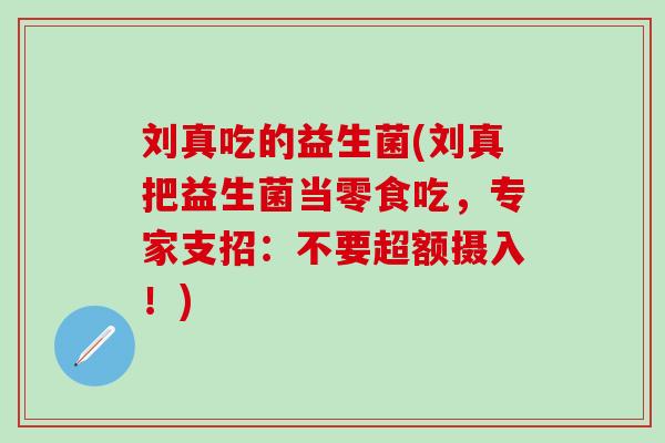 刘真吃的益生菌(刘真把益生菌当零食吃，专家支招：不要超额摄入！)