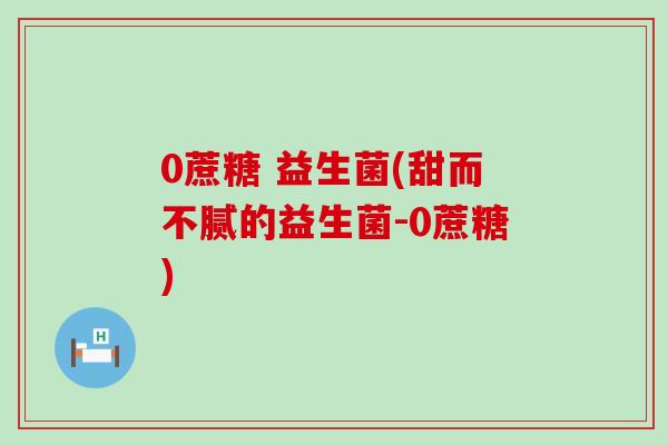 0蔗糖 益生菌(甜而不腻的益生菌-0蔗糖)