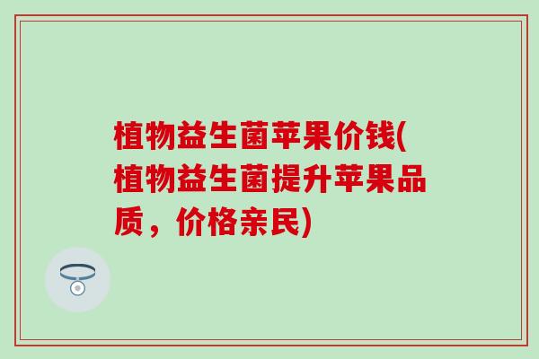 植物益生菌苹果价钱(植物益生菌提升苹果品质，价格亲民)