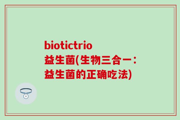 biotictrio益生菌(生物三合一：益生菌的正确吃法)