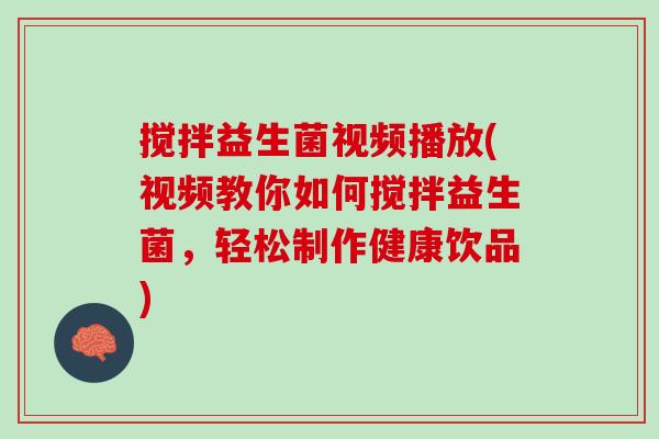 搅拌益生菌视频播放(视频教你如何搅拌益生菌，轻松制作健康饮品)