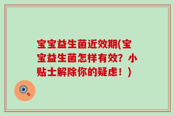 宝宝益生菌近效期(宝宝益生菌怎样有效？小贴士解除你的疑虑！)