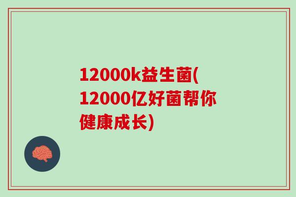 12000k益生菌(12000亿好菌帮你健康成长)