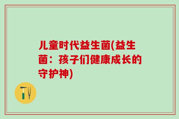 儿童时代益生菌(益生菌：孩子们健康成长的守护神)