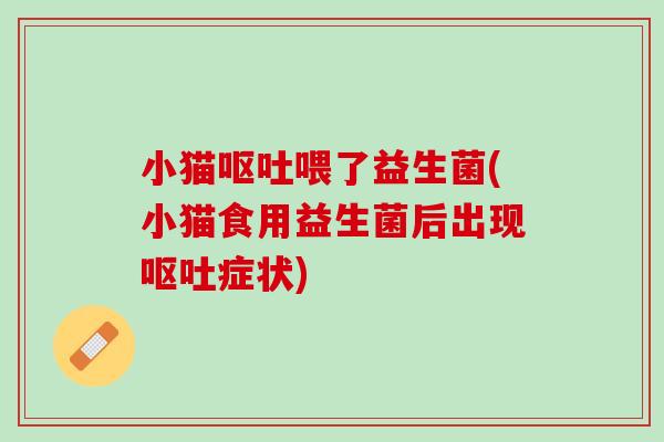 小猫呕吐喂了益生菌(小猫食用益生菌后出现呕吐症状)
