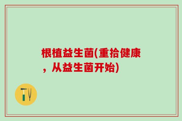 根植益生菌(重拾健康，从益生菌开始)