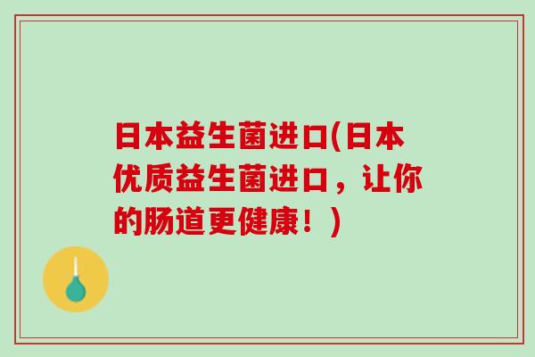 日本益生菌进口(日本优质益生菌进口，让你的肠道更健康！)