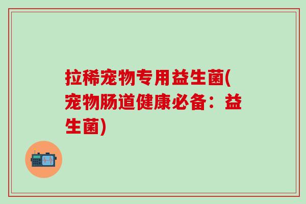 拉稀宠物专用益生菌(宠物肠道健康必备：益生菌)