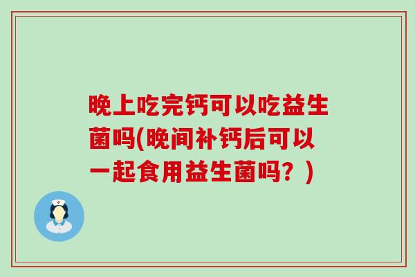 晚上吃完钙可以吃益生菌吗(晚间补钙后可以一起食用益生菌吗？)