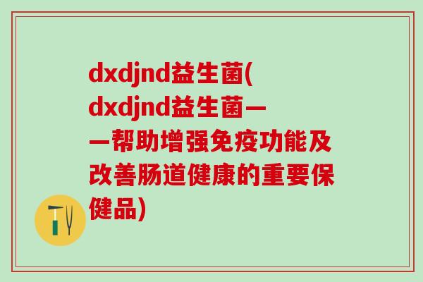 dxdjnd益生菌(dxdjnd益生菌——帮助增强免疫功能及改善肠道健康的重要保健品)