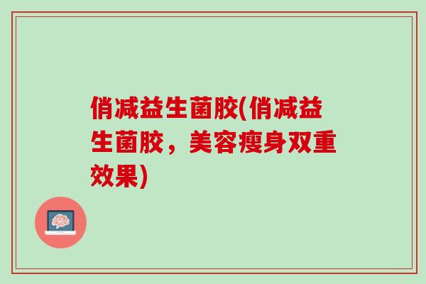 俏减益生菌胶(俏减益生菌胶，美容瘦身双重效果)
