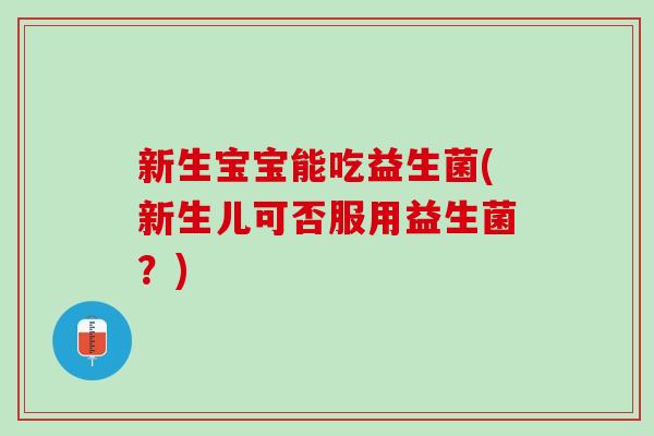 新生宝宝能吃益生菌(新生儿可否服用益生菌？)