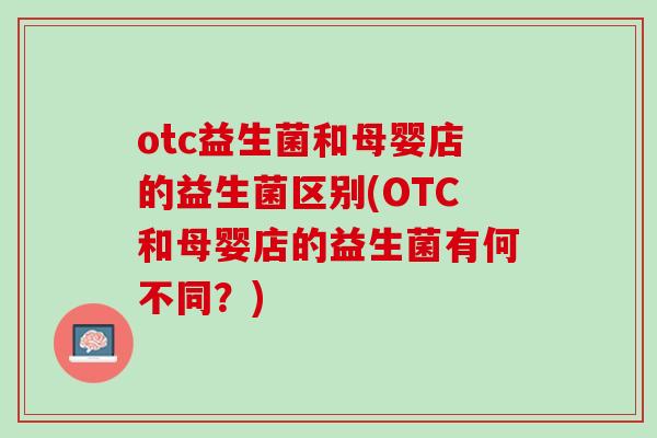 otc益生菌和母婴店的益生菌区别(OTC和母婴店的益生菌有何不同？)