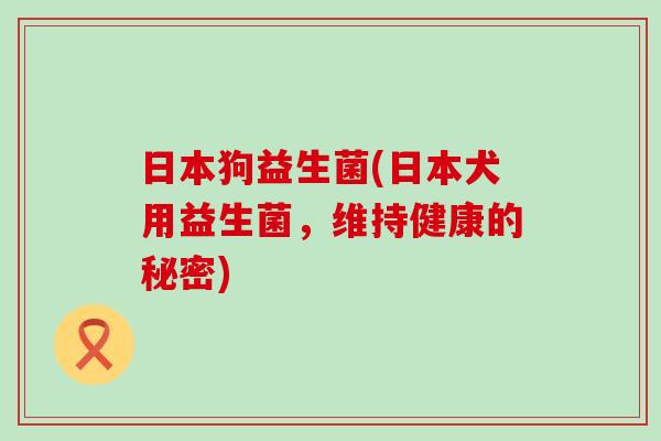 日本狗益生菌(日本犬用益生菌，维持健康的秘密)
