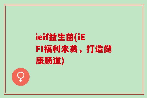 ieif益生菌(iEFI福利来袭，打造健康肠道)